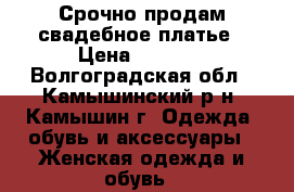 Срочно продам свадебное платье › Цена ­ 5 000 - Волгоградская обл., Камышинский р-н, Камышин г. Одежда, обувь и аксессуары » Женская одежда и обувь   